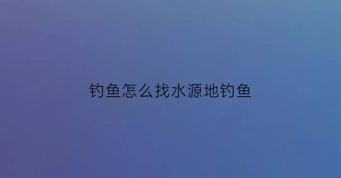 钓鱼怎么找水源地钓鱼(水源地钓鱼)