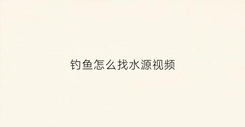 钓鱼怎么找水源视频(钓鱼怎么找水深视频)
