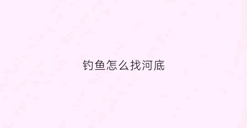 钓鱼怎么找河底(河里钓鱼怎么找底)