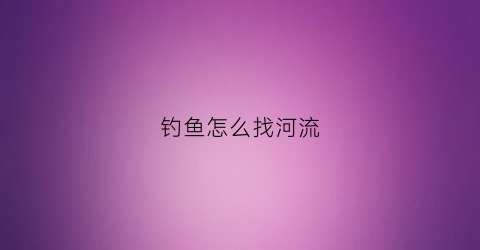 钓鱼怎么找河流