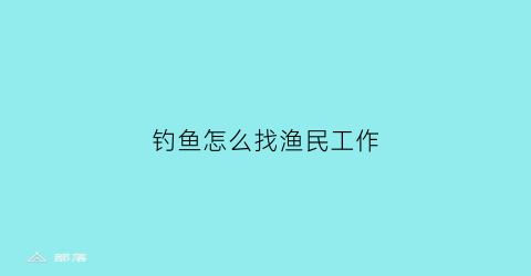 “钓鱼怎么找渔民工作(在哪里可以找份钓鱼的工作)