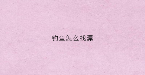 钓鱼怎么找漂(钓鱼怎么调漂和找底视频教程)