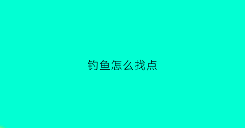 “钓鱼怎么找点(如何找钓点)