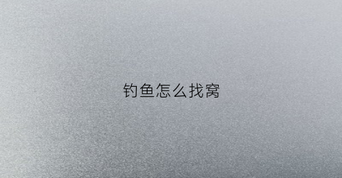 钓鱼怎么找窝(钓鱼如何找窝)