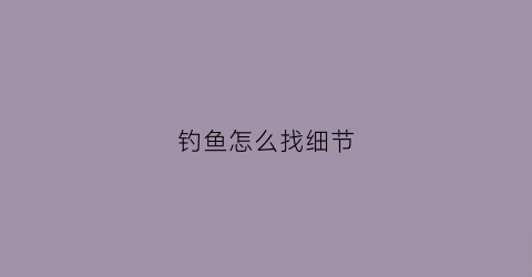 钓鱼怎么找细节(钓鱼怎么才知道找到底了)