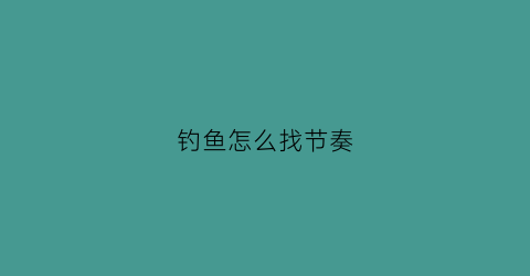 钓鱼怎么找节奏(钓鱼带节奏)