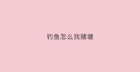 钓鱼怎么找赌塘(钓鱼赌塘有什么规矩)