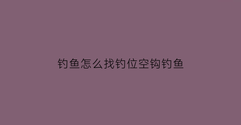 钓鱼怎么找钓位空钩钓鱼