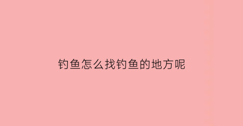 钓鱼怎么找钓鱼的地方呢