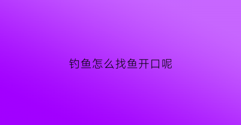 钓鱼怎么找鱼开口呢(钓鱼怎么找鱼道图片)