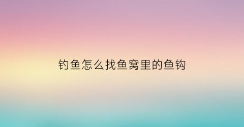 “钓鱼怎么找鱼窝里的鱼钩(钓鱼如何找鱼窝)