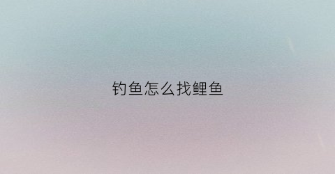 钓鱼怎么找鲤鱼(野钓鲤鱼怎么找钓位)