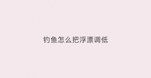钓鱼怎么把浮漂调低(怎样调漂钓浮鱼)