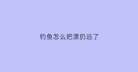 钓鱼怎么把漂扔远了(钓浮漂怎么让漂不走水)