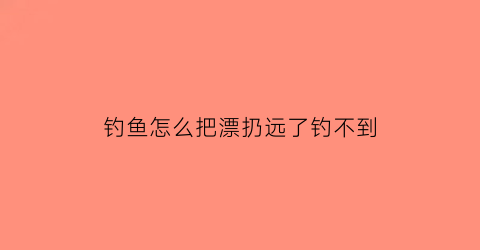 钓鱼怎么把漂扔远了钓不到(怎么能让鱼漂不走水)