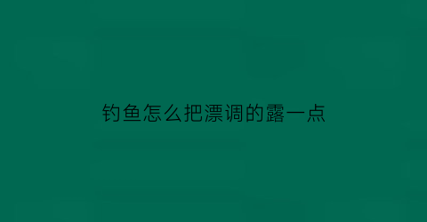 钓鱼怎么把漂调的露一点(钓鱼如何调飘)