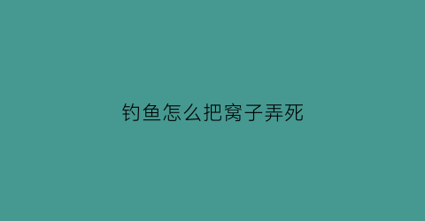 “钓鱼怎么把窝子弄死(钓鱼窝打死是什么意思)