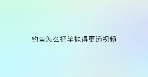 钓鱼怎么把竿抛得更远视频