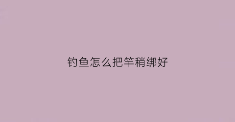 钓鱼怎么把竿稍绑好(手竿如何绑竿稍)