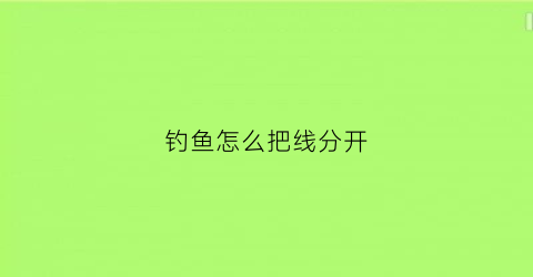钓鱼怎么把线分开(钓线怎样相接)