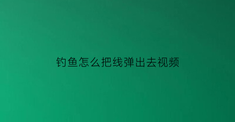 “钓鱼怎么把线弹出去视频(钓鱼线怎么弄视频)