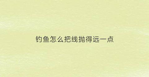 钓鱼怎么把线抛得远一点(钓鱼怎么把线抛得远一点视频)