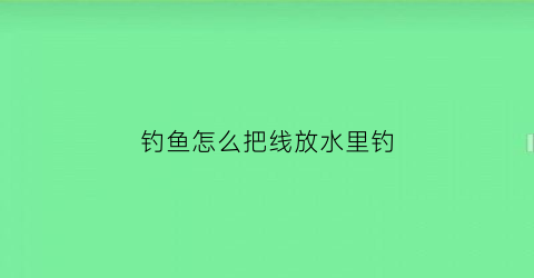 钓鱼怎么把线放水里钓