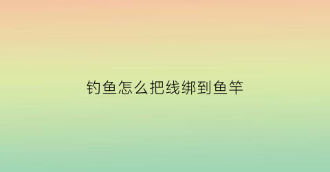 钓鱼怎么把线绑到鱼竿