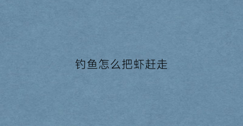 钓鱼怎么把虾赶走(钓鱼或钓虾的小妙招)