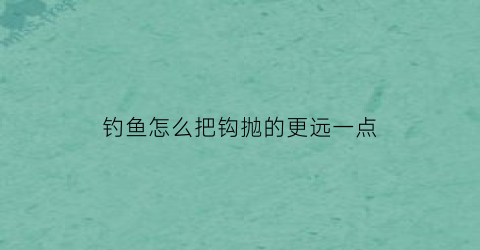 “钓鱼怎么把钩抛的更远一点(怎么让钩子浮起来铅到底)