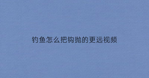 钓鱼怎么把钩抛的更远视频(鱼钩怎么甩)