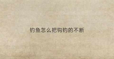 钓鱼怎么把钩钓的不断(钓鱼怎么让钩子不沉底)