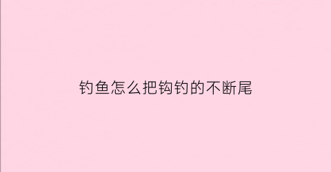 钓鱼怎么把钩钓的不断尾(钓鱼怎么让钩子不沉底)