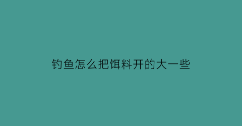 钓鱼怎么把饵料开的大一些(饵料怎么开拉得大)