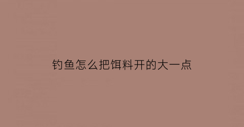 “钓鱼怎么把饵料开的大一点(饵料怎样开得软而不散)