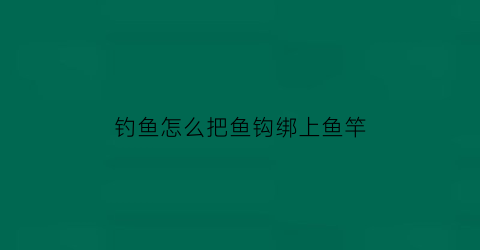 “钓鱼怎么把鱼钩绑上鱼竿(钓鱼怎么把鱼钩绑上鱼竿)