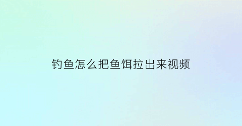 “钓鱼怎么把鱼饵拉出来视频(怎样把鱼饵开得很黏)