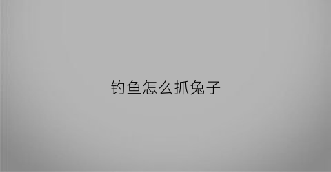 “钓鱼怎么抓兔子(怎么抓兔子简易陷阱)