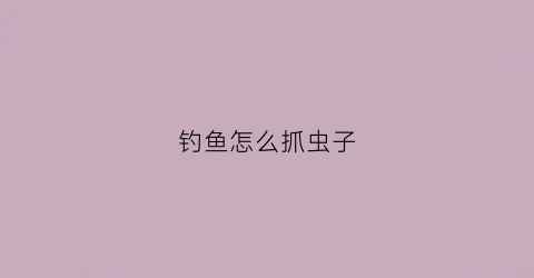 钓鱼怎么抓虫子(钓鱼怎么抓鱼)