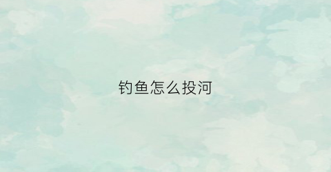 钓鱼怎么投河(怎么能钓到鱼河里鱼)