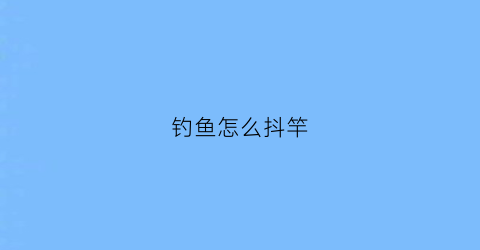 钓鱼怎么抖竿(钓鱼抖杆是什么意思)