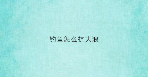 钓鱼怎么抗大浪(浪大怎么钓鲤鱼)