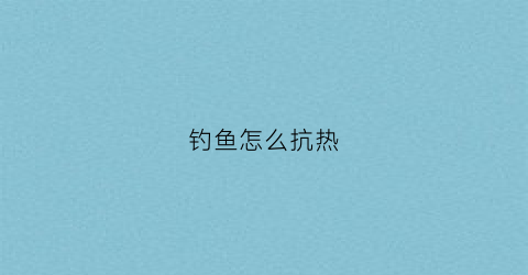钓鱼怎么抗热(钓鱼防寒)