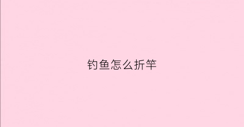 钓鱼怎么折竿(钓鱼竿怎么叠)