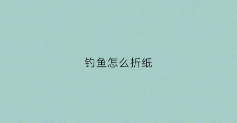 钓鱼怎么折纸(钓鱼折纸小视频)