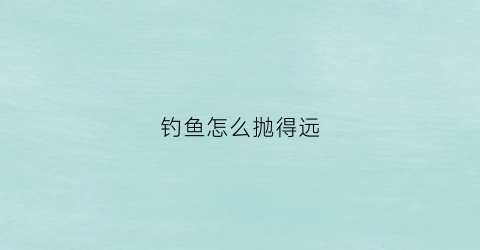 钓鱼怎么抛得远(钓鱼怎么抛竿鱼食不会掉)