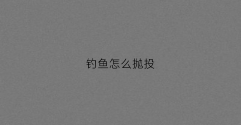 钓鱼怎么抛投(抛投钓法)