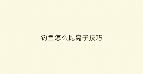 钓鱼怎么抛窝子技巧(钓鱼怎么抛窝子技巧视频)