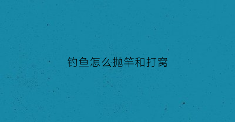 钓鱼怎么抛竿和打窝(钓鱼抛竿有几种方法)