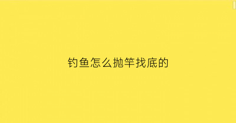 钓鱼怎么抛竿找底的(抛竿找底方法)